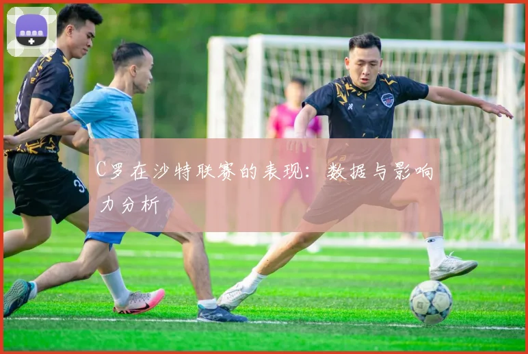 C罗在沙特联赛的表现：数据与影响力分析