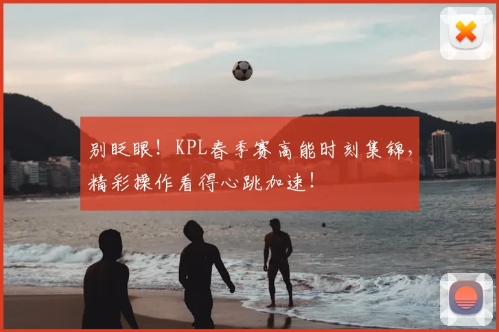 别眨眼！KPL春季赛高能时刻集锦，精彩操作看得心跳加速！