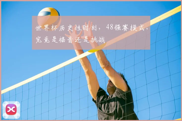 世界杯历史性时刻，48强赛模式，究竟是福音还是挑战