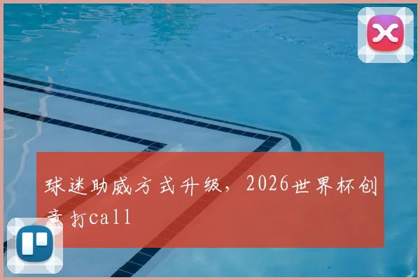 球迷助威方式升级,2026世界杯创意打call