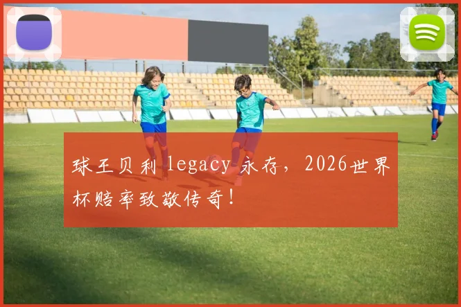 球王贝利 legacy 永存,2026世界杯赔率致敬传奇!