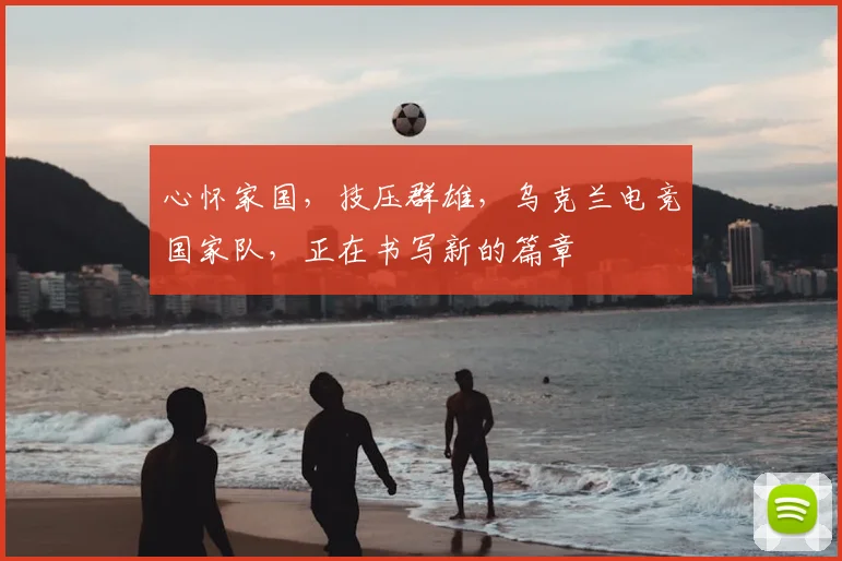 心怀家国，技压群雄，乌克兰电竞国家队，正在书写新的篇章