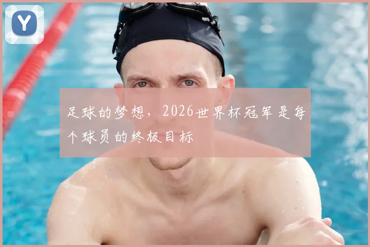 足球的梦想,2026世界杯冠军是每个球员的终极目标