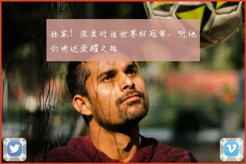 独家！深度对话世界杯冠军，听他们讲述荣耀之路