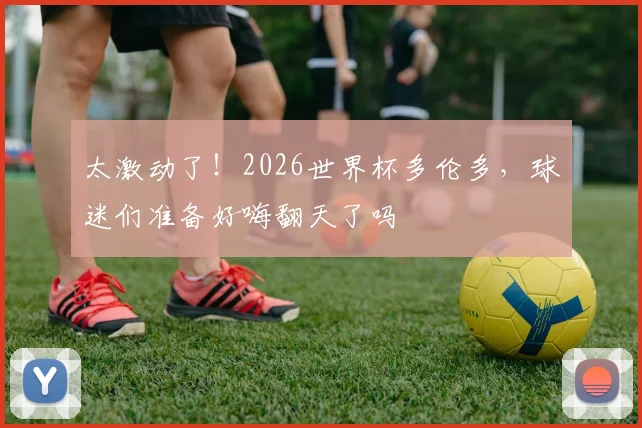 太激动了！2026世界杯多伦多，球迷们准备好嗨翻天了吗