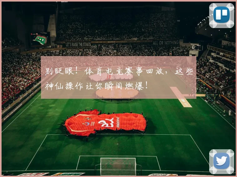别眨眼！体育电竞赛事回放，这些神仙操作让你瞬间燃爆！