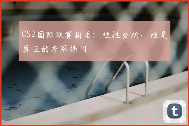CS2国际联赛排名：理性分析，谁是真正的夺冠热门