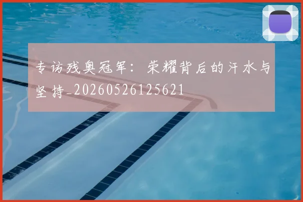 专访残奥冠军:荣耀背后的汗水与坚持_20260526125621