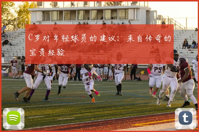 C罗对年轻球员的建议:来自传奇的宝贵经验