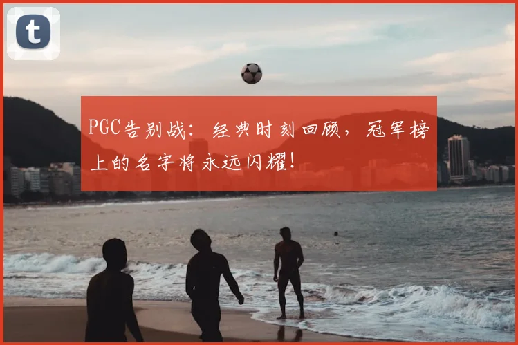 PGC告别战：经典时刻回顾，冠军榜上的名字将永远闪耀！