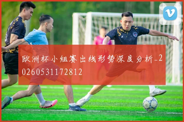 欧洲杯小组赛出线形势深度分析_20260531172812