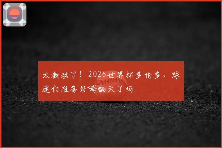 太激动了！2026世界杯多伦多，球迷们准备好嗨翻天了吗