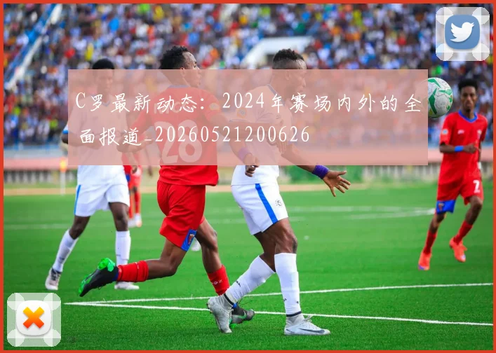 C罗最新动态:2024年赛场内外的全面报道_20260521200626