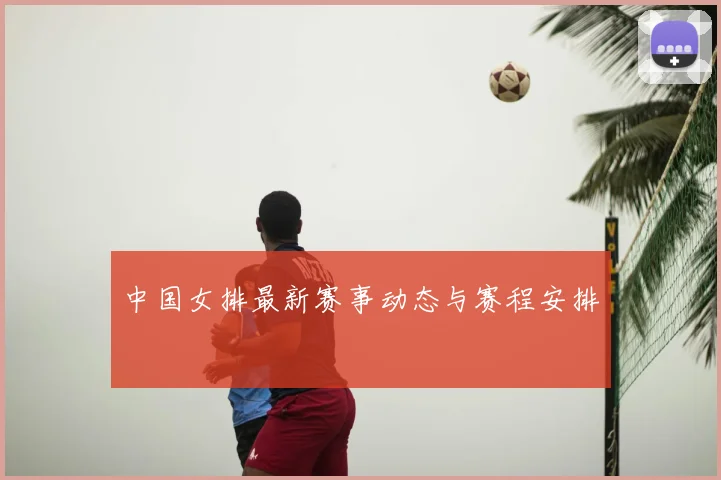 中国女排最新赛事动态与赛程安排