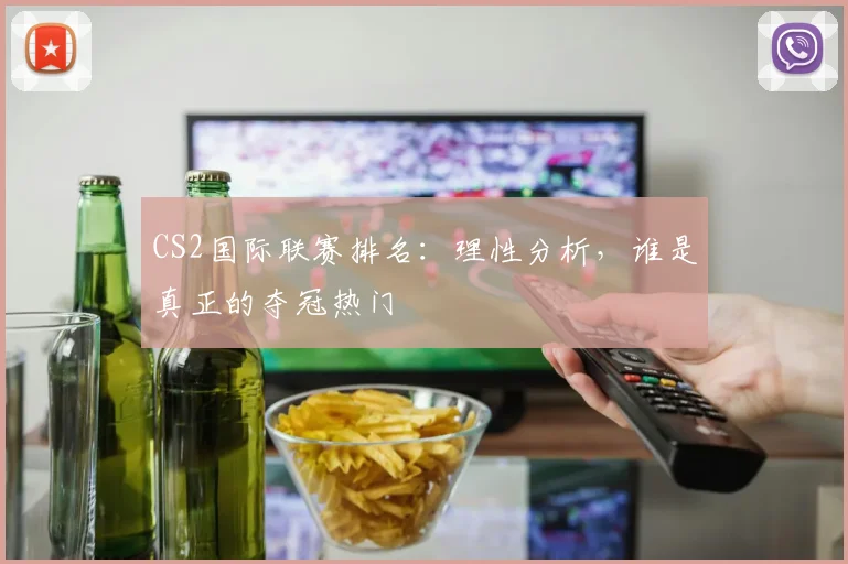 CS2国际联赛排名：理性分析，谁是真正的夺冠热门