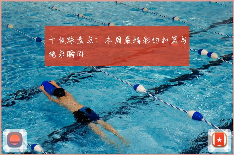 十佳球盘点:本周最精彩的扣篮与绝杀瞬间