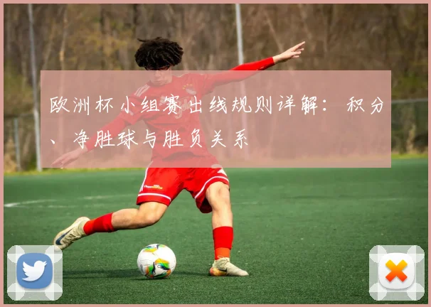 欧洲杯小组赛出线规则详解:积分、净胜球与胜负关系