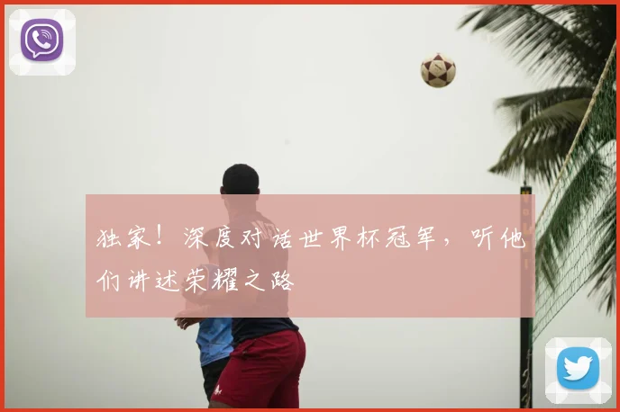 独家！深度对话世界杯冠军，听他们讲述荣耀之路