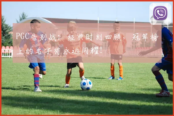 PGC告别战：经典时刻回顾，冠军榜上的名字将永远闪耀！