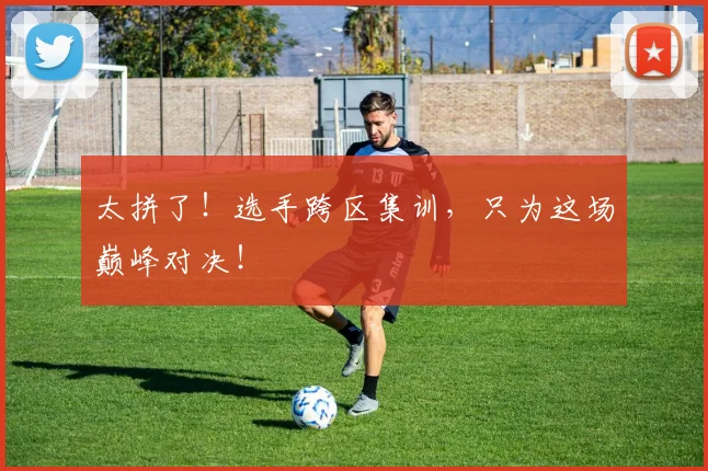 太拼了！选手跨区集训，只为这场巅峰对决！