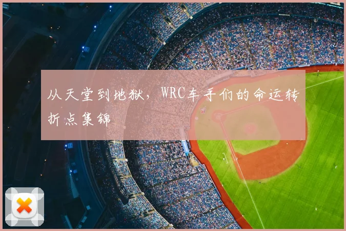 从天堂到地狱，WRC车手们的命运转折点集锦