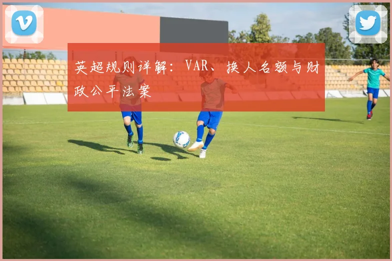 英超规则详解：VAR、换人名额与财政公平法案