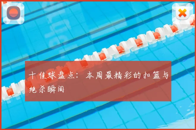 十佳球盘点：本周最精彩的扣篮与绝杀瞬间