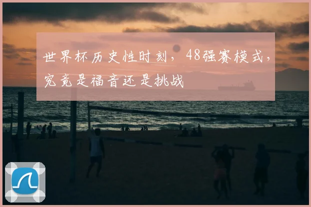 世界杯历史性时刻，48强赛模式，究竟是福音还是挑战