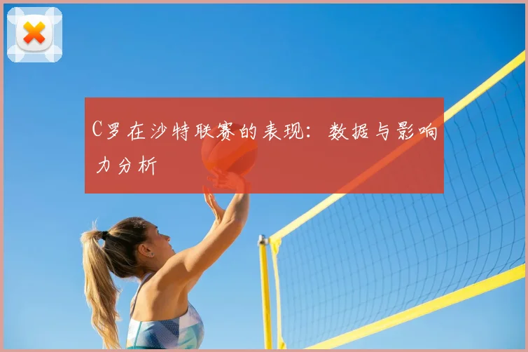 C罗在沙特联赛的表现：数据与影响力分析