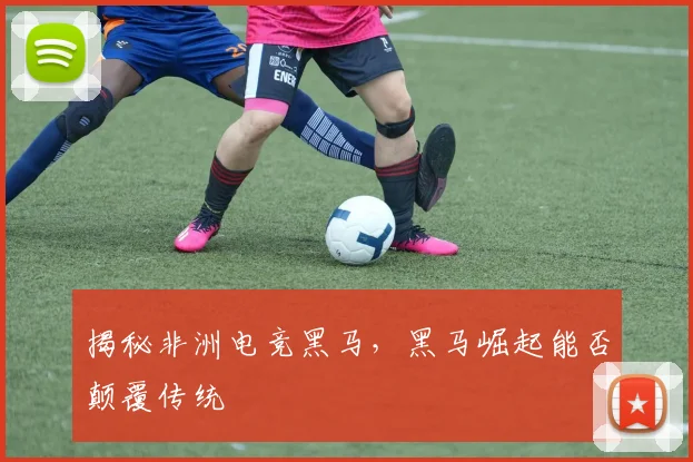 揭秘非洲电竞黑马，黑马崛起能否颠覆传统