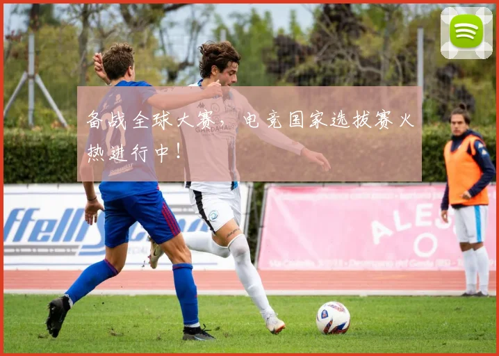 备战全球大赛，电竞国家选拔赛火热进行中！